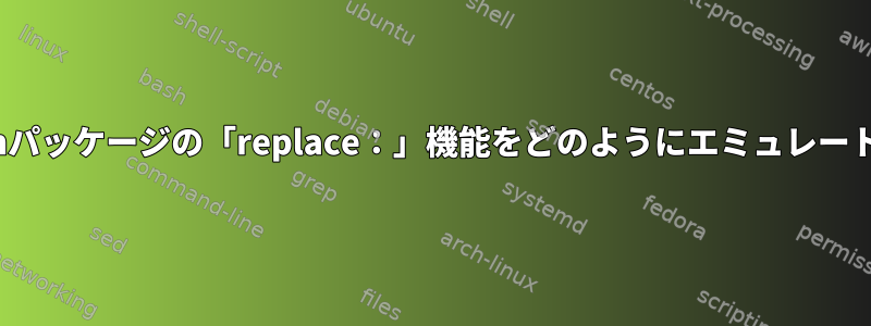 RPMでDebianパッケージの「replace：」機能をどのようにエミュレートできますか？