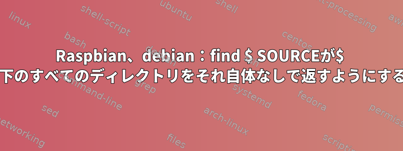 Raspbian、debian：find $ SOURCEが$ SOURCEの下のすべてのディレクトリをそれ自体なしで返すようにする方法[重複]