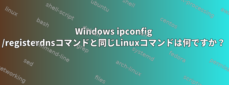 Windows ipconfig /registerdnsコマンドと同じLinuxコマンドは何ですか？