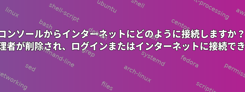 コンソールからインターネットにどのように接続しますか？ （ネットワーク管理者が削除され、ログインまたはインターネットに接続できなくなりました）