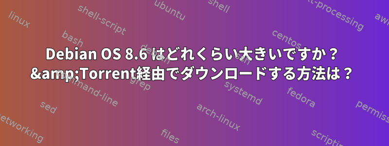 Debian OS 8.6 はどれくらい大きいですか？ &amp;Torrent経由でダウンロードする方法は？