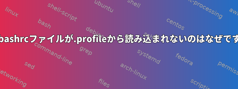 私の.bashrcファイルが.profileから読み込まれないのはなぜですか？