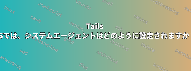 Tails OSでは、システムエージェントはどのように設定されますか？