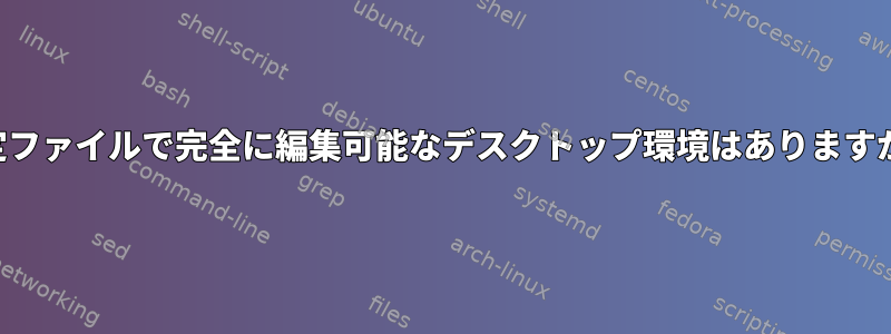 設定ファイルで完全に編集可能なデスクトップ環境はありますか？