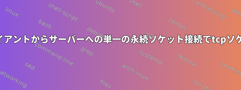 複数の連続クライアントからサーバーへの単一の永続ソケット接続でtcpソケットを転送する