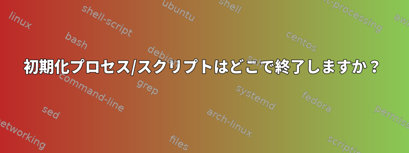 初期化プロセス/スクリプトはどこで終了しますか？