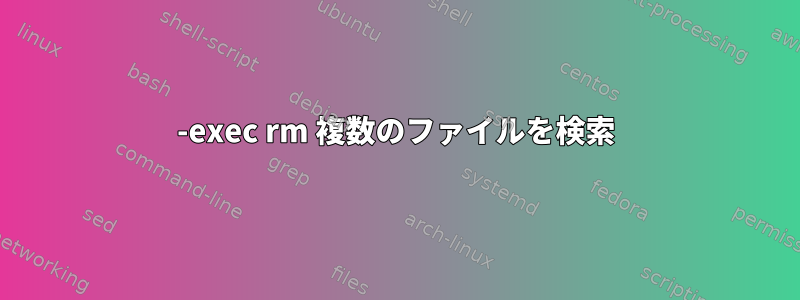 -exec rm 複数のファイルを検索