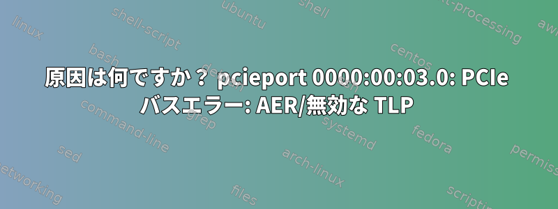 原因は何ですか？ pcieport 0000:00:03.0: PCIe バスエラー: AER/無効な TLP