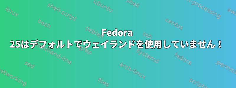 Fedora 25はデフォルトでウェイランドを使用していません！