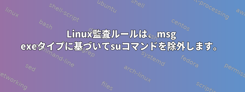 Linux監査ルールは、msg exeタイプに基づいてsuコマンドを除外します。