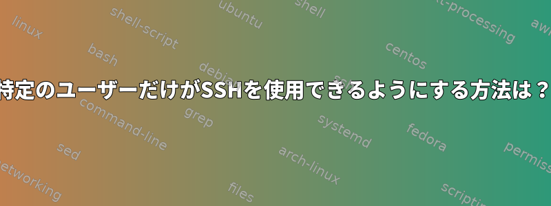 特定のユーザーだけがSSHを使用できるようにする方法は？