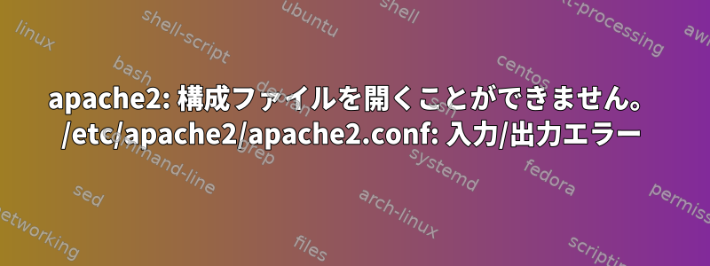 apache2: 構成ファイルを開くことができません。 /etc/apache2/apache2.conf: 入力/出力エラー