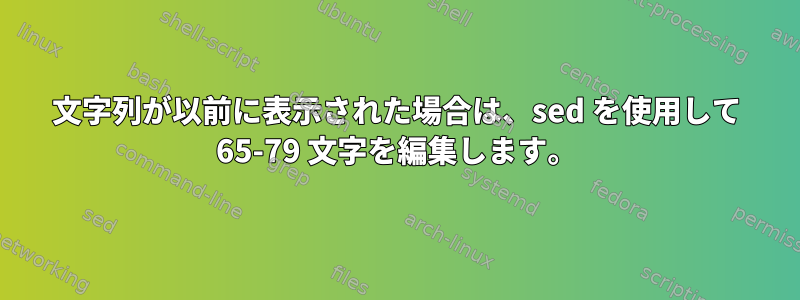 文字列が以前に表示された場合は、sed を使用して 65-79 文字を編集します。