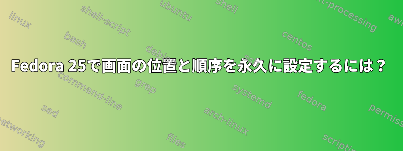 Fedora 25で画面の位置と順序を永久に設定するには？