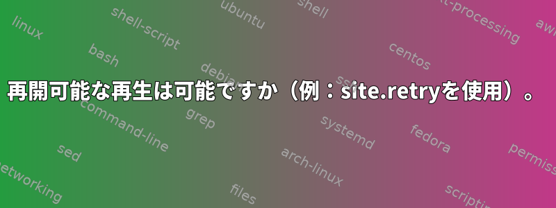 再開可能な再生は可能ですか（例：site.retryを使用）。