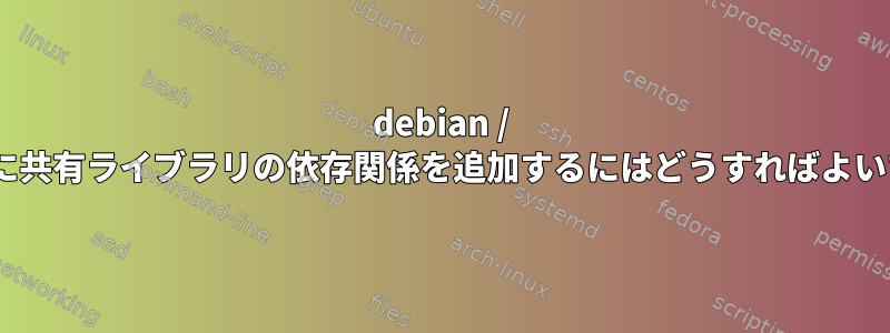 debian / controlに共有ライブラリの依存関係を追加するにはどうすればよいですか？