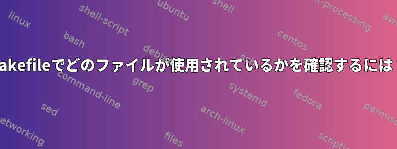 Makefileでどのファイルが使用されているかを確認するには？