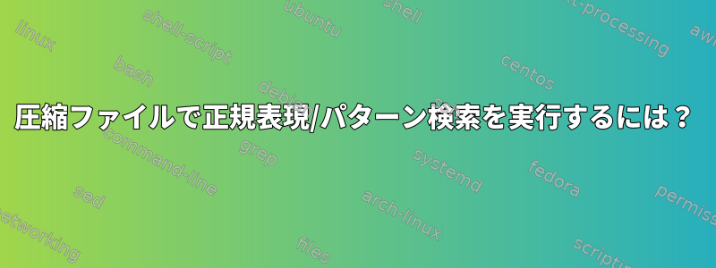 圧縮ファイルで正規表現/パターン検索を実行するには？