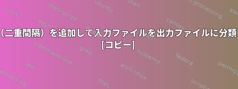 入力ファイルの2行ごとに空白行（二重間隔）を追加して入力ファイルを出力ファイルに分類するにはどうすればよいですか？ [コピー]