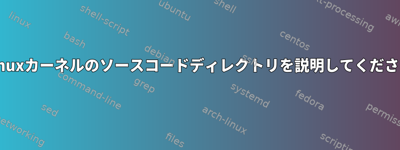 Linuxカーネルのソースコードディレクトリを説明してください