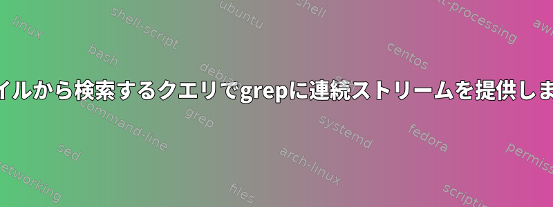 ファイルから検索するクエリでgrepに連続ストリームを提供します。