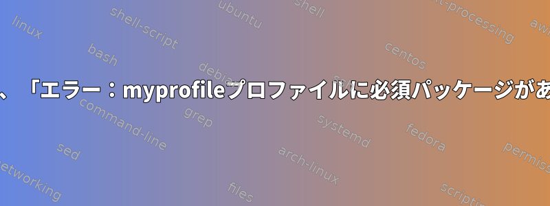 簡単なCDを作成すると、「エラー：myprofileプロファイルに必須パッケージがありません」が発生する