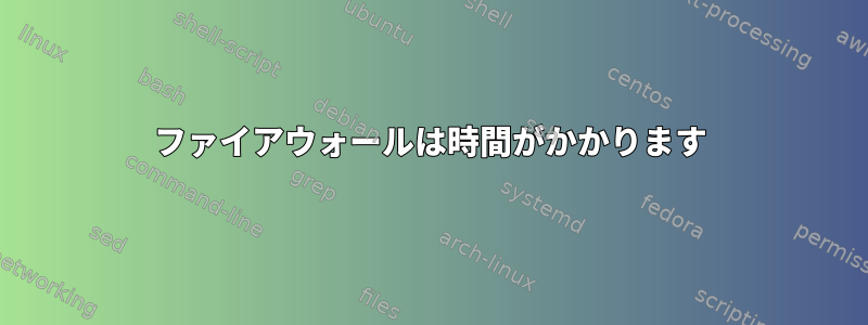 ファイアウォールは時間がかかります