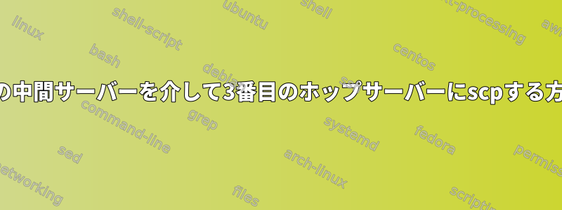 2つの中間サーバーを介して3番目のホップサーバーにscpする方法