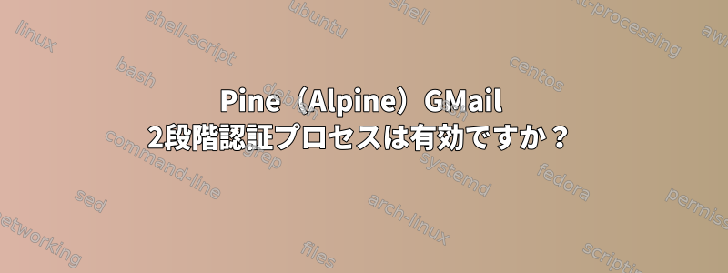 Pine（Alpine）GMail 2段階認証プロセスは有効ですか？