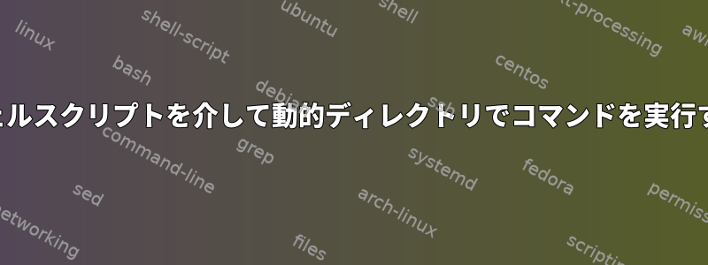 シェルスクリプトを介して動的ディレクトリでコマンドを実行する