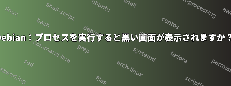 Debian：プロセスを実行すると黒い画面が表示されますか？