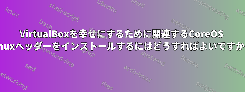 VirtualBoxを幸せにするために関連するCoreOS Linuxヘッダーをインストールするにはどうすればよいですか？