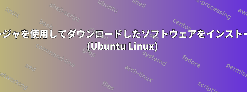 パッケージマネージャを使用してダウンロードしたソフトウェアをインストールする方法は？ (Ubuntu Linux)