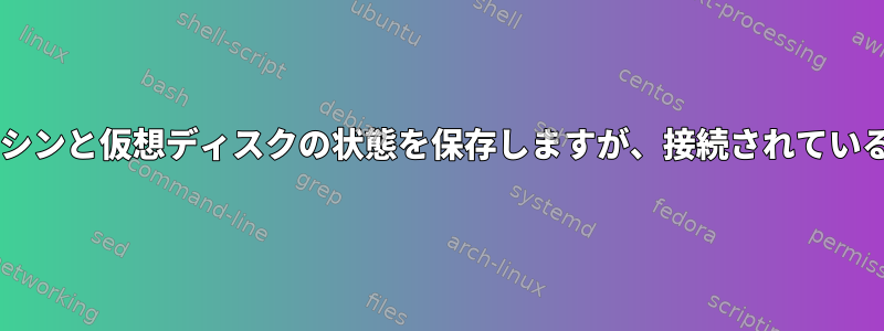 virshに通知する方法：仮想マシンと仮想ディスクの状態を保存しますが、接続されているディスクは保存しませんか？