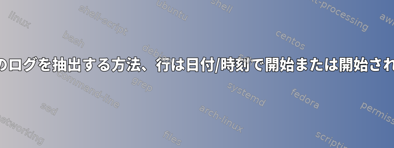 2つのタイムスタンプ間のログを抽出する方法、行は日付/時刻で開始または開始されないことがあります。