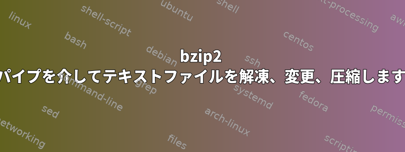 bzip2 はパイプを介してテキストファイルを解凍、変更、圧縮します。