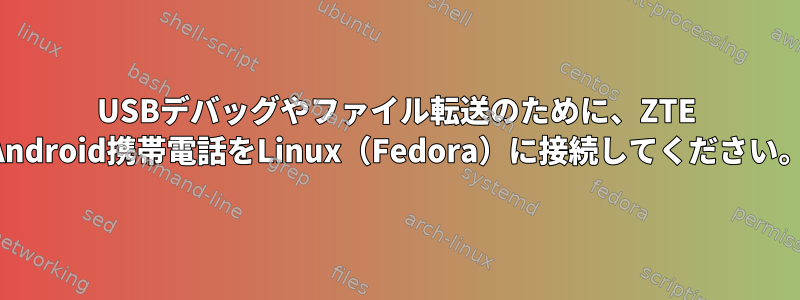 USBデバッグやファイル転送のために、ZTE Android携帯電話をLinux（Fedora）に接続してください。