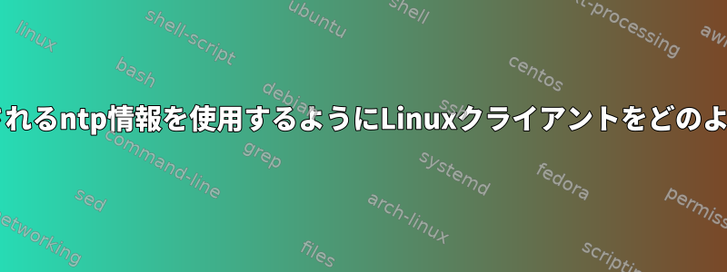 dhcpを介して提供されるntp情報を使用するようにLinuxクライアントをどのように設定しますか？