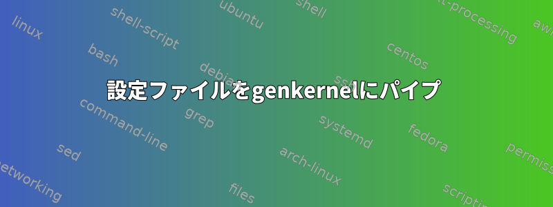 設定ファイルをgenkernelにパイプ