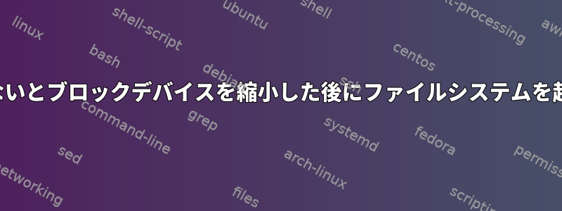 Ctrl-Dは、ファイルシステムを事前に縮小しないとブロックデバイスを縮小した後にファイルシステムを起動できないというメッセージを表示します。