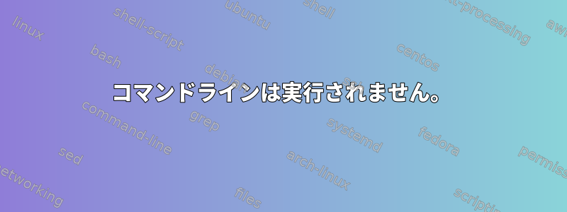 コマンドラインは実行されません。