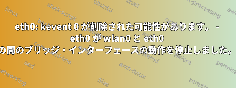 eth0: kevent 0 が削除された可能性があります。 - eth0 が wlan0 と eth0 の間のブリッジ・インターフェースの動作を停止しました。