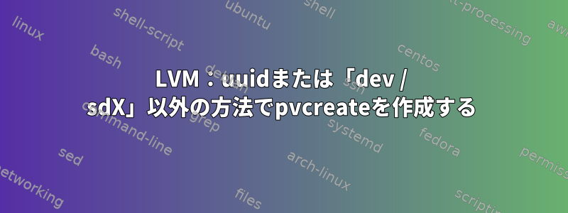 LVM：uuidまたは「dev / sdX」以外の方法でpvcreateを作成する