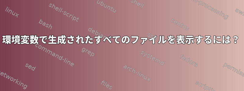 環境変数で生成されたすべてのファイルを表示するには？