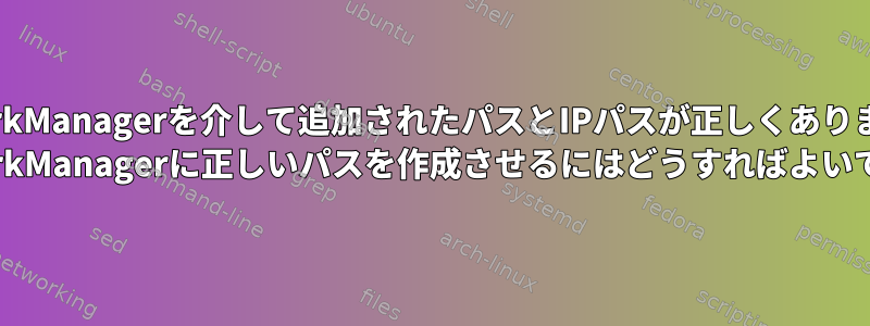 NetworkManagerを介して追加されたパスとIPパスが正しくありません。 NetworkManagerに正しいパスを作成させるにはどうすればよいですか？