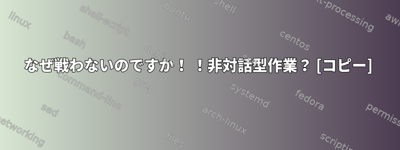 なぜ戦わないのですか！ ！非対話型作業？ [コピー]