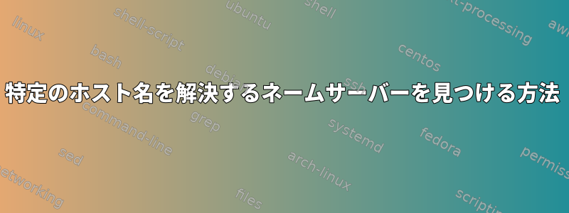 特定のホスト名を解決するネームサーバーを見つける方法