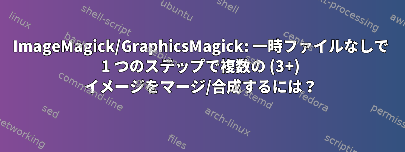 ImageMagick/GraphicsMagick: 一時ファイルなしで 1 つのステップで複数の (3+) イメージをマージ/合成するには？