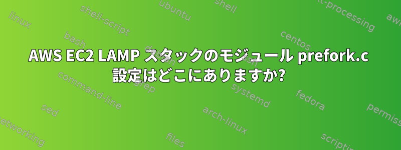 AWS EC2 LAMP スタックのモジュール prefork.c 設定はどこにありますか?