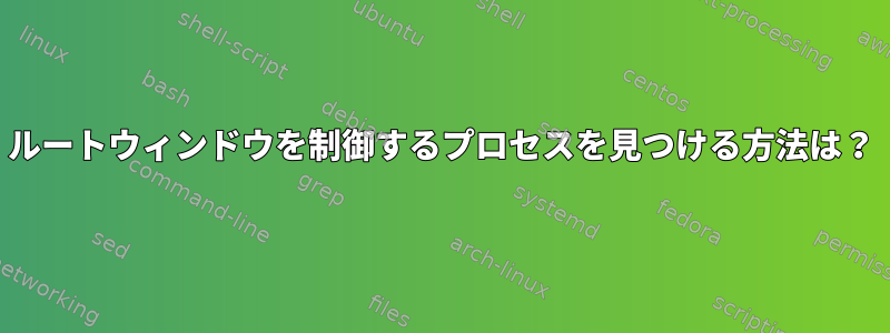 ルートウィンドウを制御するプロセスを見つける方法は？